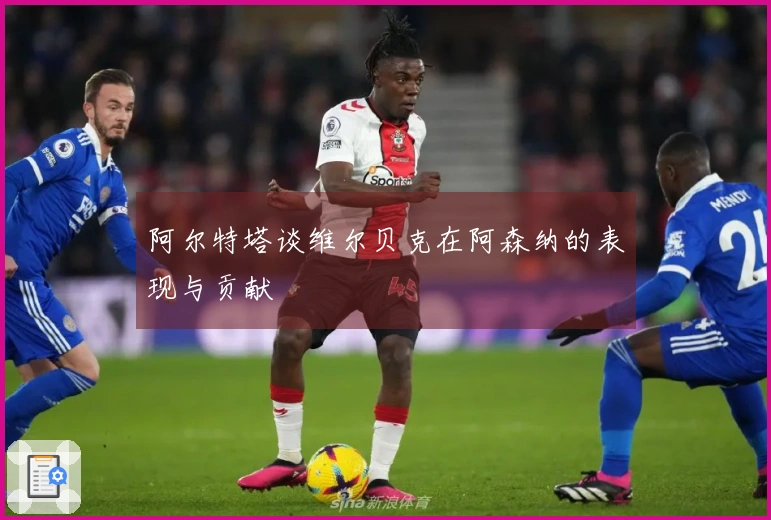 阿尔特塔谈维尔贝克在阿森纳的表现与贡献