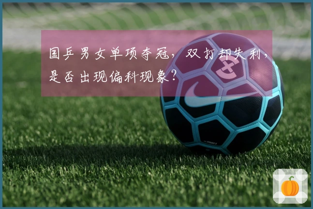 国乒男女单项夺冠，双打却失利，是否出现偏科现象？