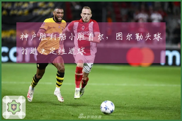 神户胜利船小胜首尔，图尔勒头球打进决定性进球