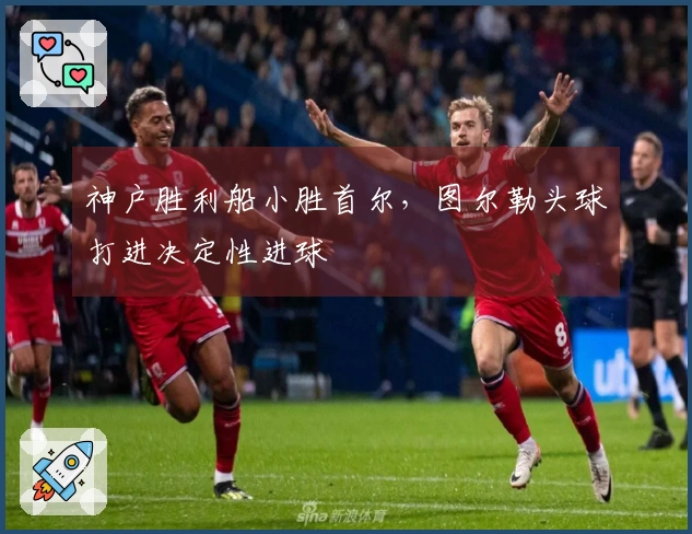 神户胜利船小胜首尔，图尔勒头球打进决定性进球