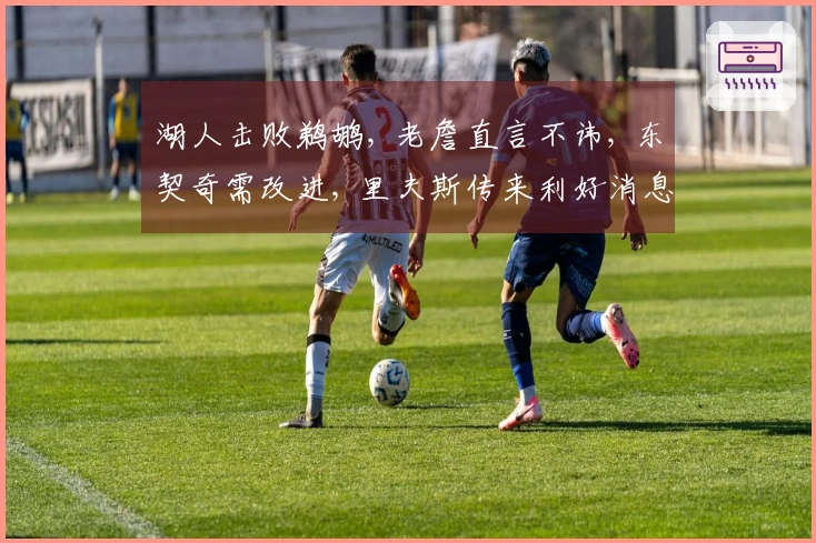 湖人击败鹈鹕, 老詹直言不讳, 东契奇需改进, 里夫斯传来利好消息