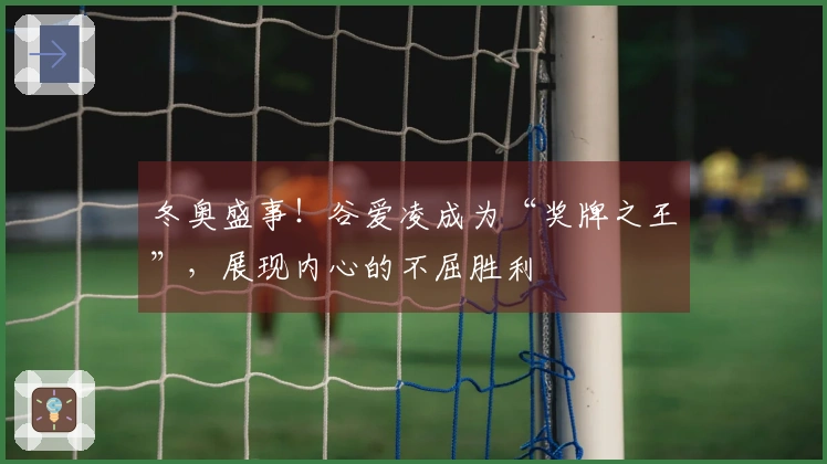 冬奥盛事！谷爱凌成为“奖牌之王”，展现内心的不屈胜利