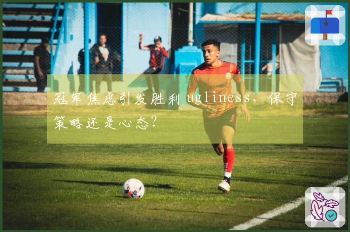 冠军焦虑引发胜利 ugliness，保守策略还是心态？
