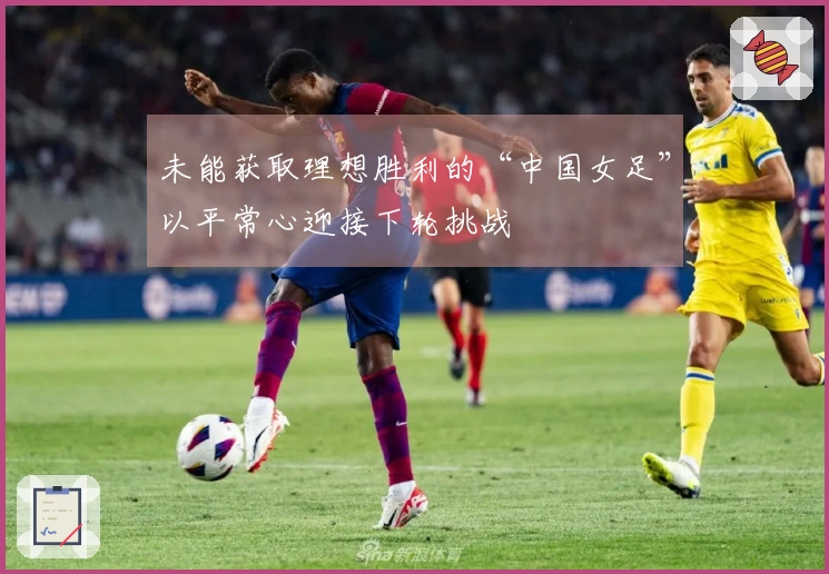 未能获取理想胜利的“中国女足”以平常心迎接下轮挑战