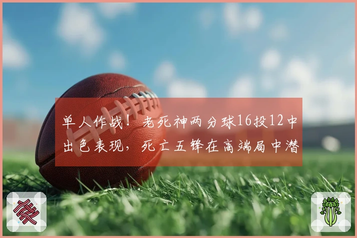 单人作战！老死神两分球16投12中出色表现，死亡五锋在高端局中潜力巨大