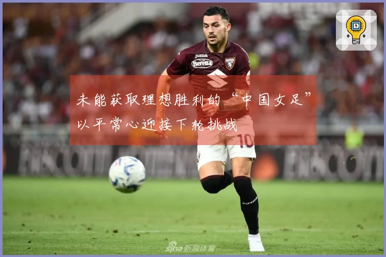 未能获取理想胜利的“中国女足”以平常心迎接下轮挑战