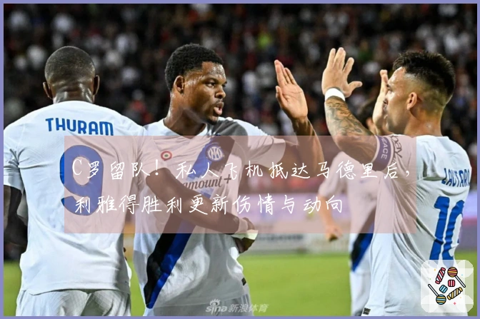 C罗留队！私人飞机抵达马德里后，利雅得胜利更新伤情与动向