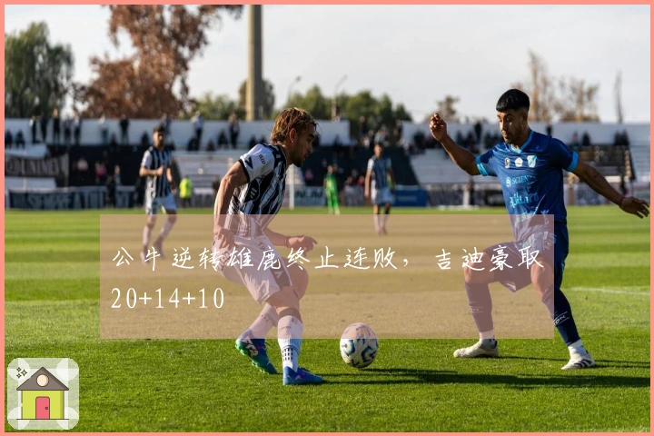 公牛逆转雄鹿终止连败，吉迪豪取20+14+10