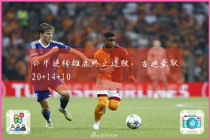 公牛逆转雄鹿终止连败，吉迪豪取20+14+10