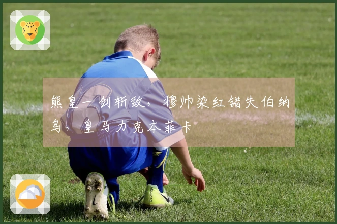 熊皇一剑斩敌，穆帅染红错失伯纳乌，皇马力克本菲卡