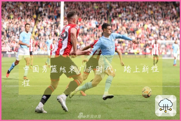 中国男篮结束广东时代,踏上新征程