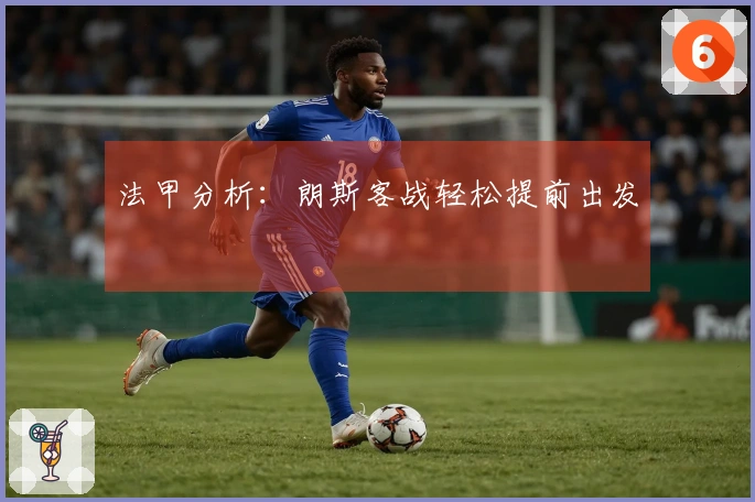 法甲分析：朗斯客战轻松提前出发