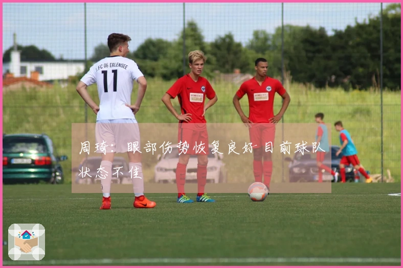 周琦：眼部伤势恢复良好 目前球队状态不佳