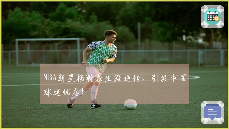 NBA新星杨瀚森生涯逆转，引发中国球迷忧虑！