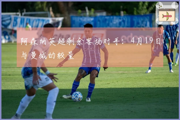 阿森纳英超剩余客场对手：4月19日与曼城的较量