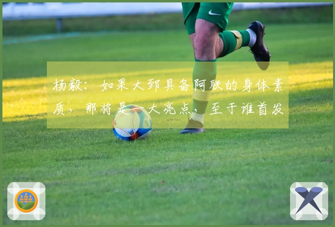 杨毅：如果大郅具备阿联的身体素质，那将是一大亮点，至于谁首发，司机还是他，尚未可知。