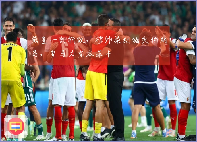 熊皇一剑斩敌，穆帅染红错失伯纳乌，皇马力克本菲卡