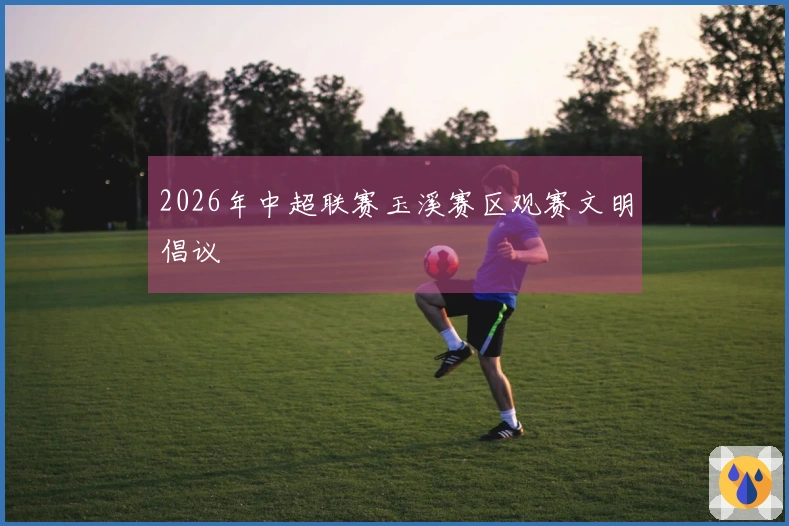 2026年中超联赛玉溪赛区观赛文明倡议