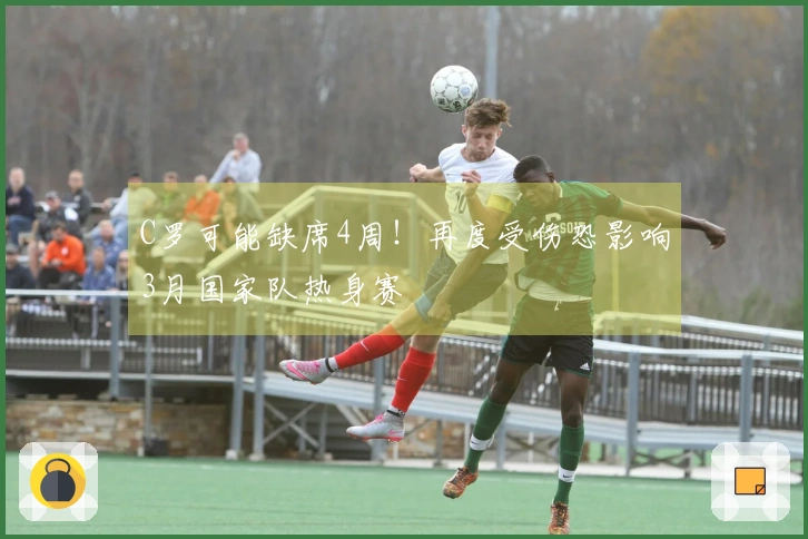 C罗可能缺席4周！再度受伤恐影响3月国家队热身赛