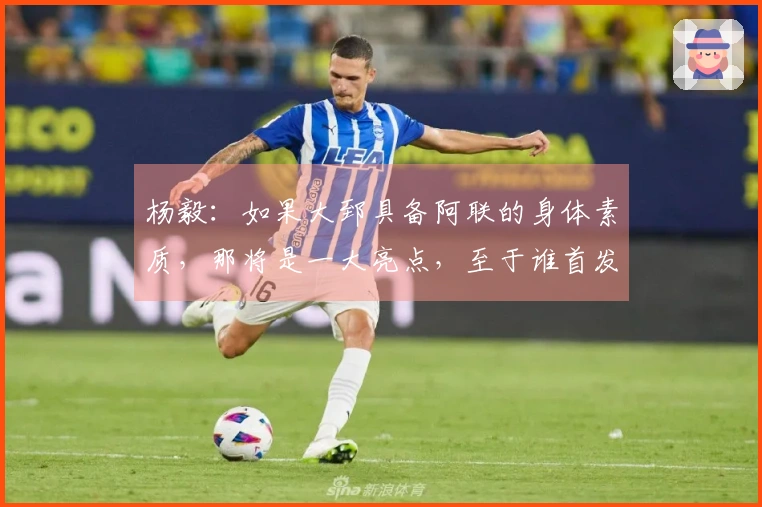 杨毅：如果大郅具备阿联的身体素质，那将是一大亮点，至于谁首发，司机还是他，尚未可知。