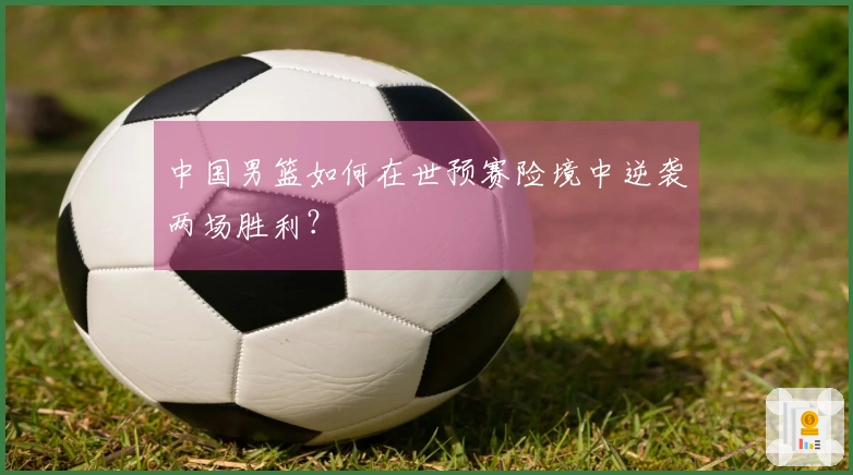 中国男篮如何在世预赛险境中逆袭两场胜利？