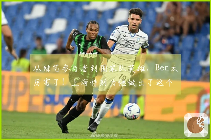 从综艺参与者到国家队英雄，Ben太厉害了！上海特别为他做出了这个选择…