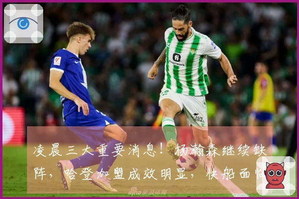 凌晨三大重要消息！杨瀚森继续缺阵，哈登加盟成效明显，快船面临困境