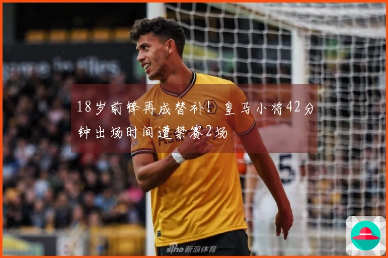 18岁前锋再成替补！皇马小将42分钟出场时间遭禁赛2场