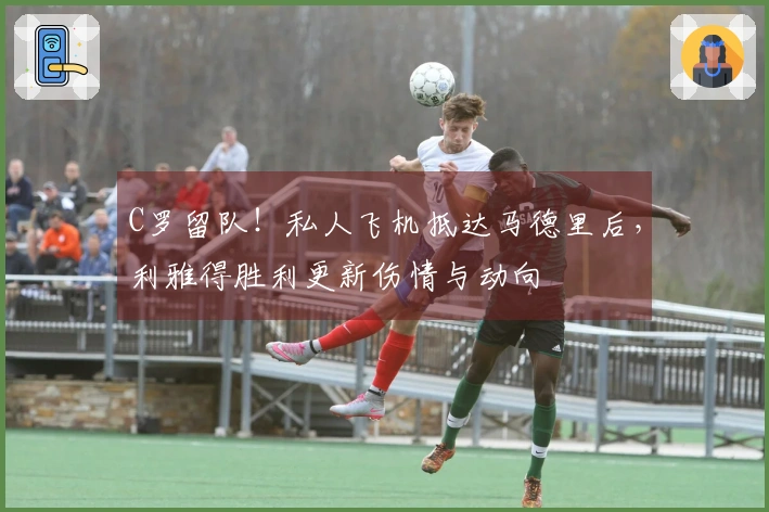 C罗留队！私人飞机抵达马德里后，利雅得胜利更新伤情与动向