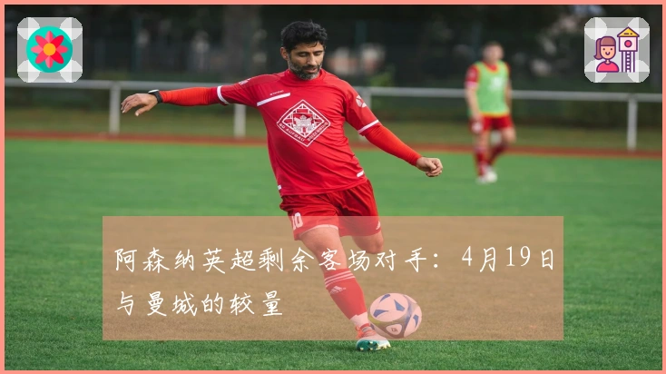 阿森纳英超剩余客场对手:4月19日与曼城的较量