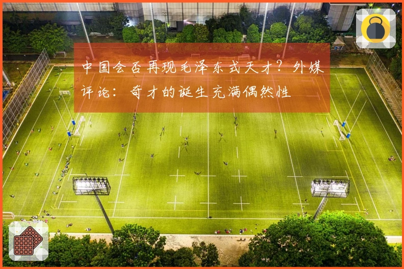 中国会否再现毛泽东式天才？外媒评论：奇才的诞生充满偶然性